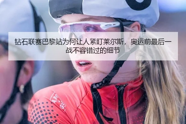钻石联赛巴黎站为何让人紧盯莱尔斯，奥运前最后一战不容错过的细节